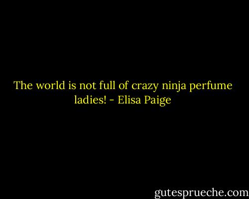 The world is not full of crazy ninja perfume ladies! - Elisa Paige