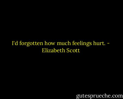 I'd forgotten how much feelings hurt. - Elizabeth Scott