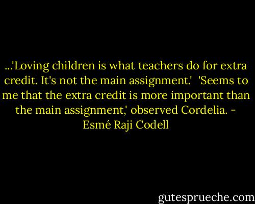 ...'Loving children is what teachers do for extra credit. It's not the main assignment.'<br /> 'Seems to me that the extra credit is more important than the main assignment,' observed Cordelia. - Esmé Raji Codell