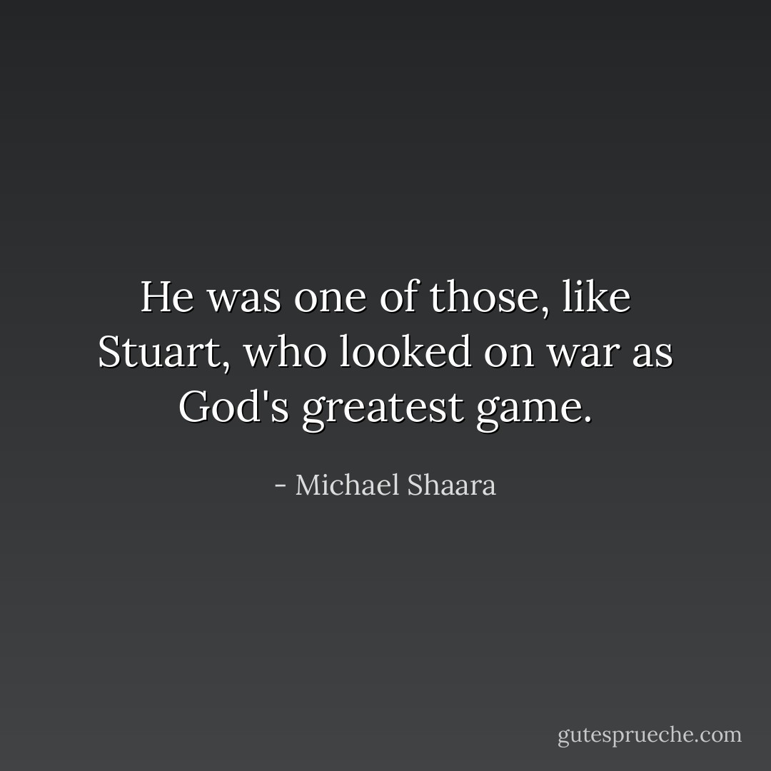 He was one of those, like Stuart, who looked on war as God's greatest game. - Michael Shaara