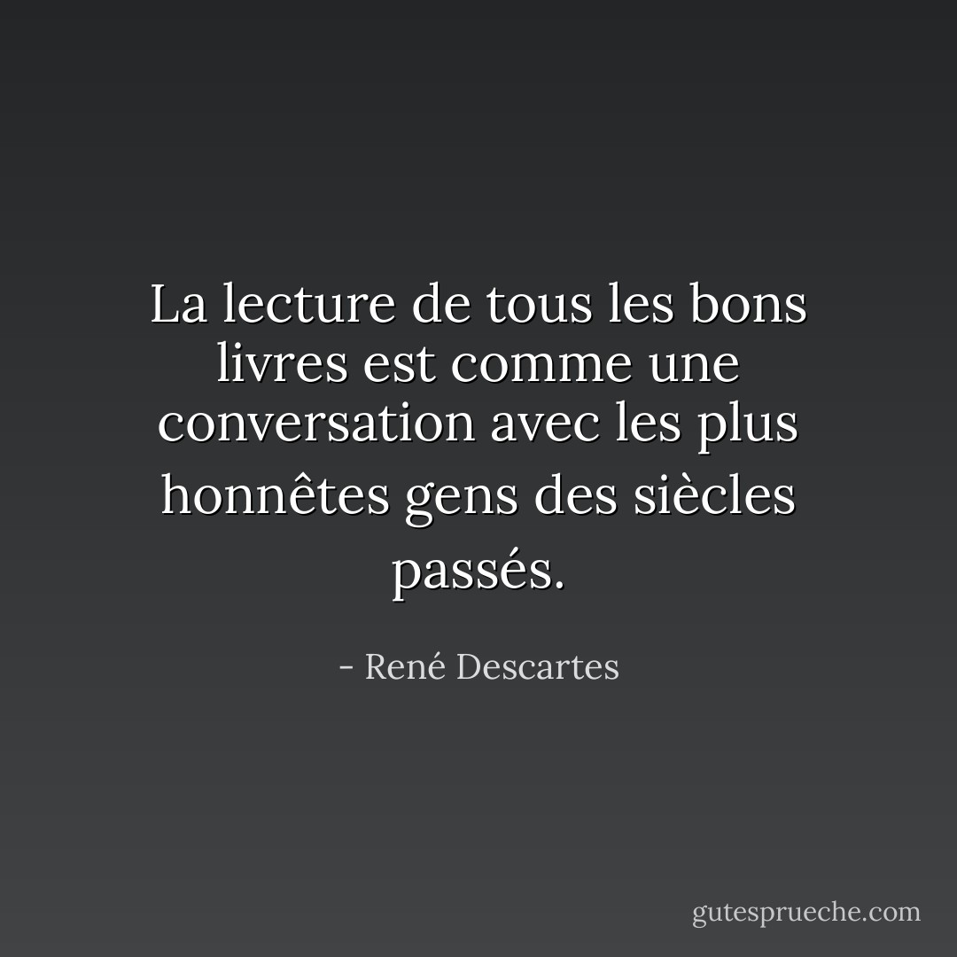 La lecture de tous les bons livres est comme une conversation avec les plus honnêtes gens des siècles passés. - René Descartes