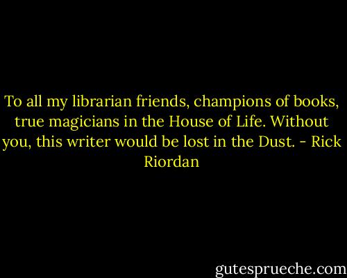 To all my librarian friends, champions of books, true magicians in the House of Life. Without you, this writer would be lost in the Dust. - Rick Riordan