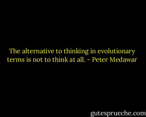 The alternative to thinking in evolutionary terms is not to think at all. - Peter Medawar