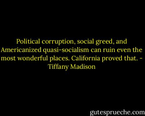 Political corruption, social greed, and Americanized quasi-socialism can ruin even the most wonderful places. California proved that. - Tiffany Madison