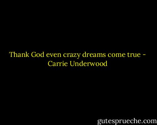 Thank God even crazy dreams come true - Carrie Underwood