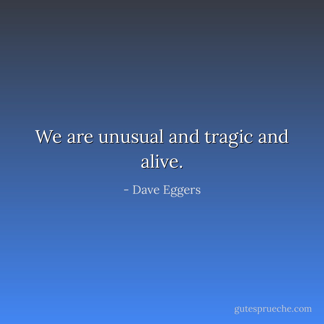 We are unusual and tragic and alive. - Dave Eggers