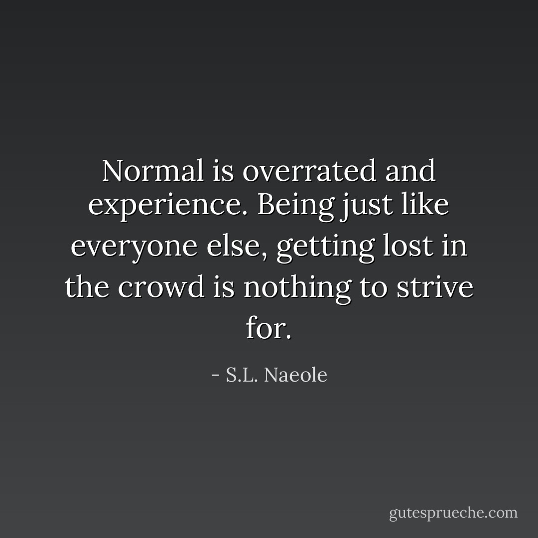 Normal is overrated and experience. Being just like everyone else, getting lost in the crowd is nothing to strive for. - S.L. Naeole