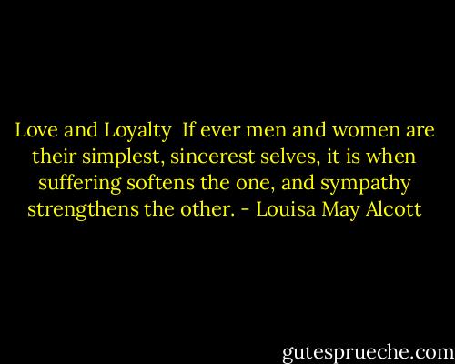 Love and Loyalty<br /><br />If ever men and women are their simplest, sincerest selves, it is when suffering softens the one, and sympathy strengthens the other. - Louisa May Alcott