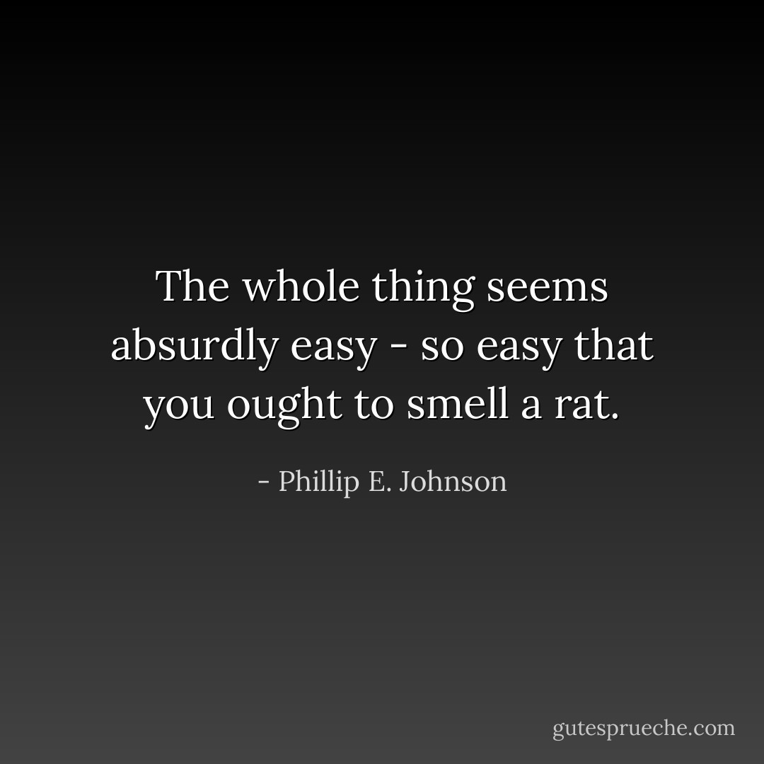 The whole thing seems absurdly easy - so easy that you ought to smell a rat. - Phillip E. Johnson