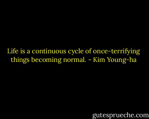 Life is a continuous cycle of once-terrifying things becoming normal. - Kim Young-ha