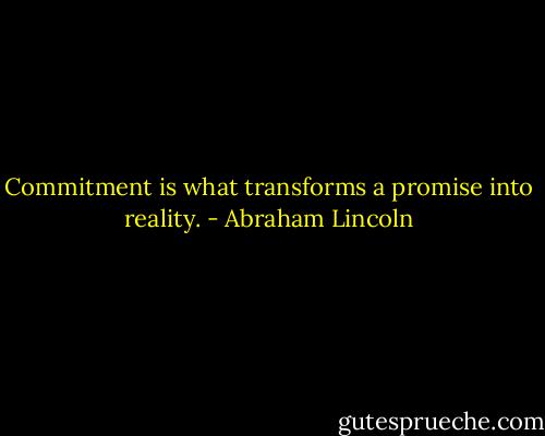 Commitment is what transforms a promise into reality. - Abraham Lincoln
