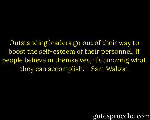 Outstanding leaders go out of their way to boost the self-esteem of their personnel. If people believe in themselves, it’s amazing what they can accomplish. - Sam Walton