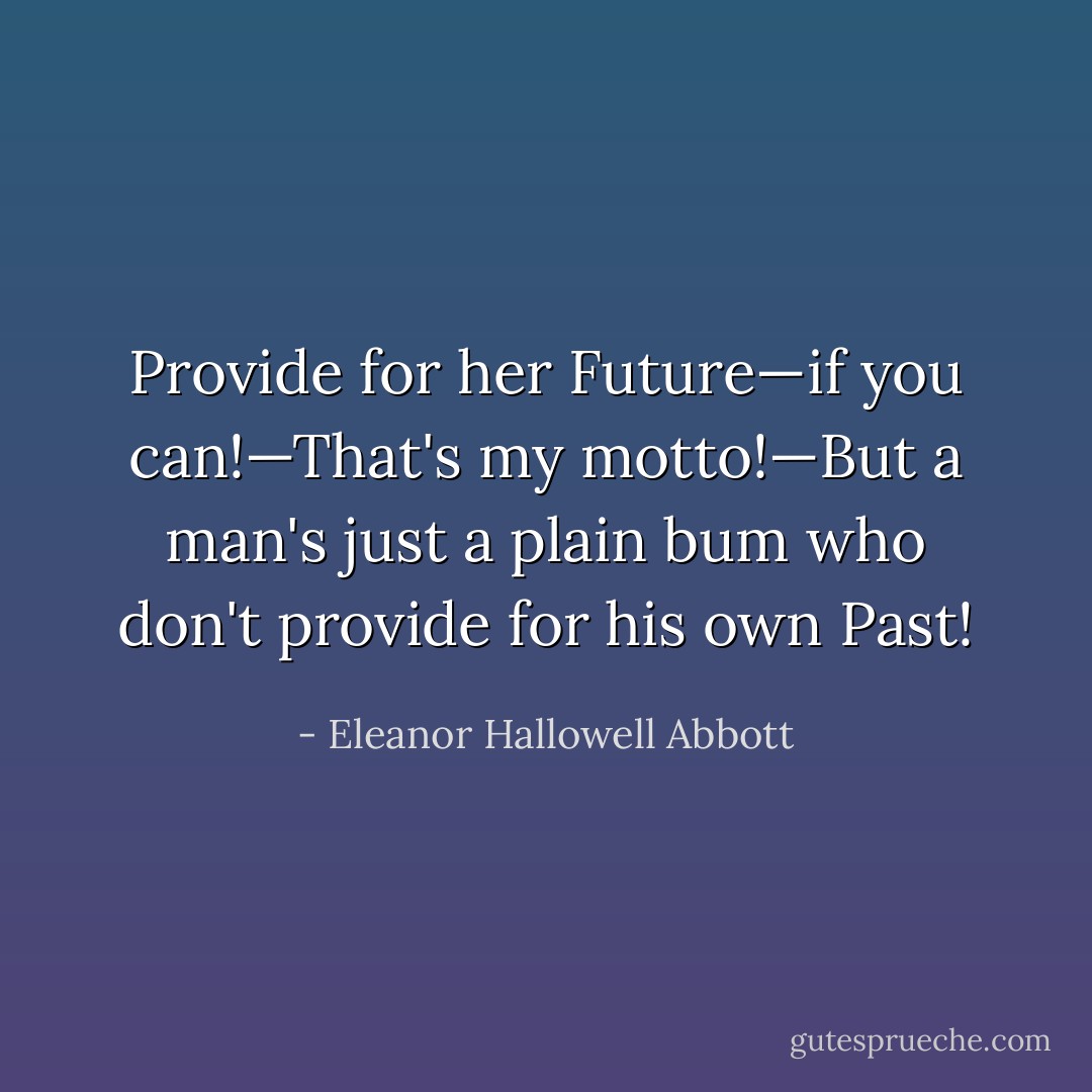Provide for her Future—if you can!—That's my motto!—But a man's just a plain bum who don't provide for his own Past! - Eleanor Hallowell Abbott