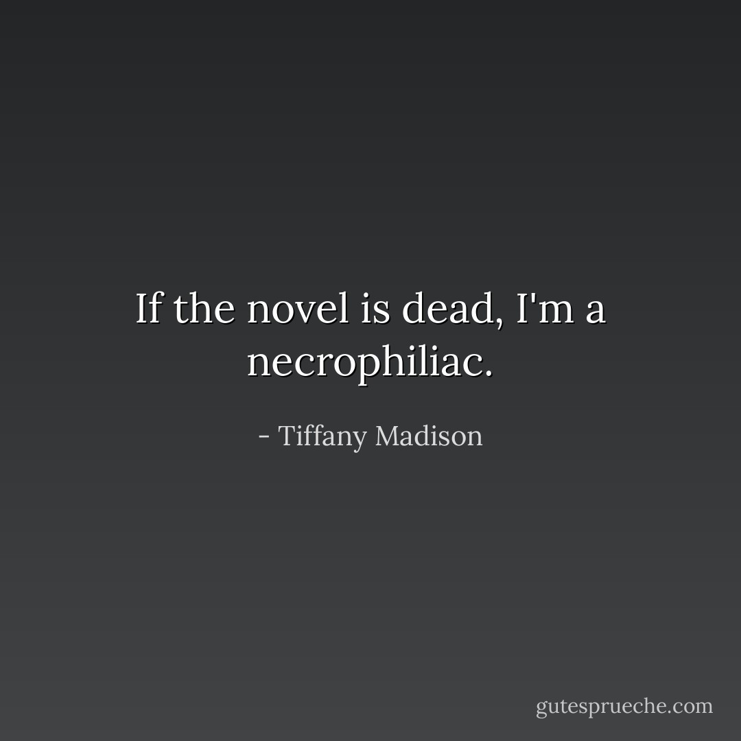 If the novel is dead, I'm a necrophiliac. - Tiffany Madison
