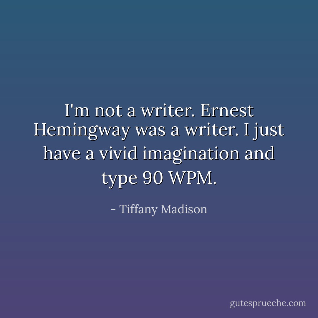 I'm not a writer. Ernest Hemingway was a writer. I just have a vivid imagination and type 90 WPM. - Tiffany Madison