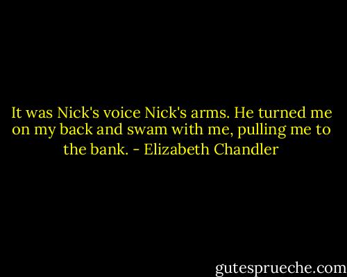 It was Nick's voice Nick's arms. He turned me on my back and swam with me, pulling me to the bank. - Elizabeth Chandler
