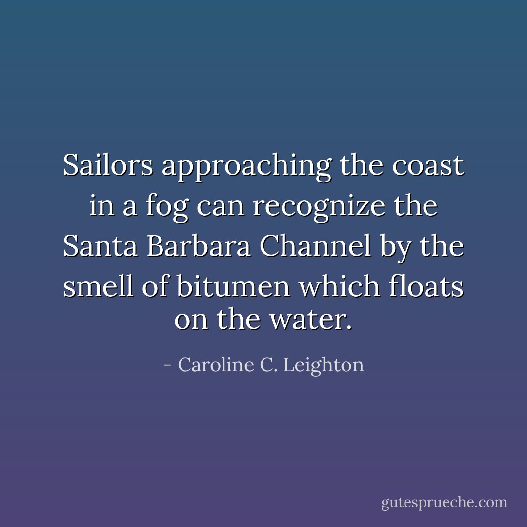 Sailors approaching the coast in a fog can recognize the Santa Barbara Channel by the smell of bitumen which floats on the water. - Caroline C. Leighton