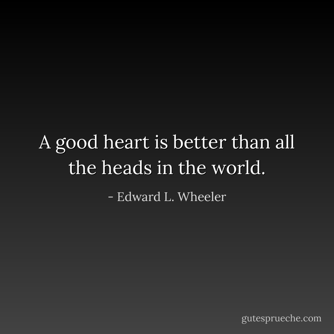 A good heart is better than all the heads in the world. - Edward L. Wheeler
