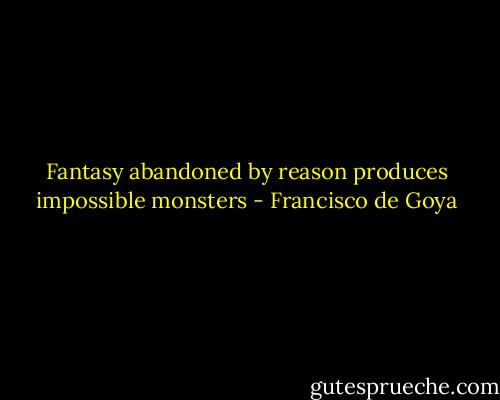 Fantasy abandoned by reason produces impossible monsters - Francisco de Goya