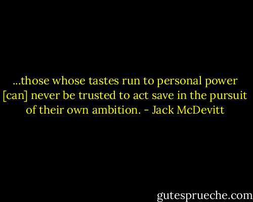 ...those whose tastes run to personal power [can] never be trusted to act save in the pursuit of their own ambition. - Jack McDevitt