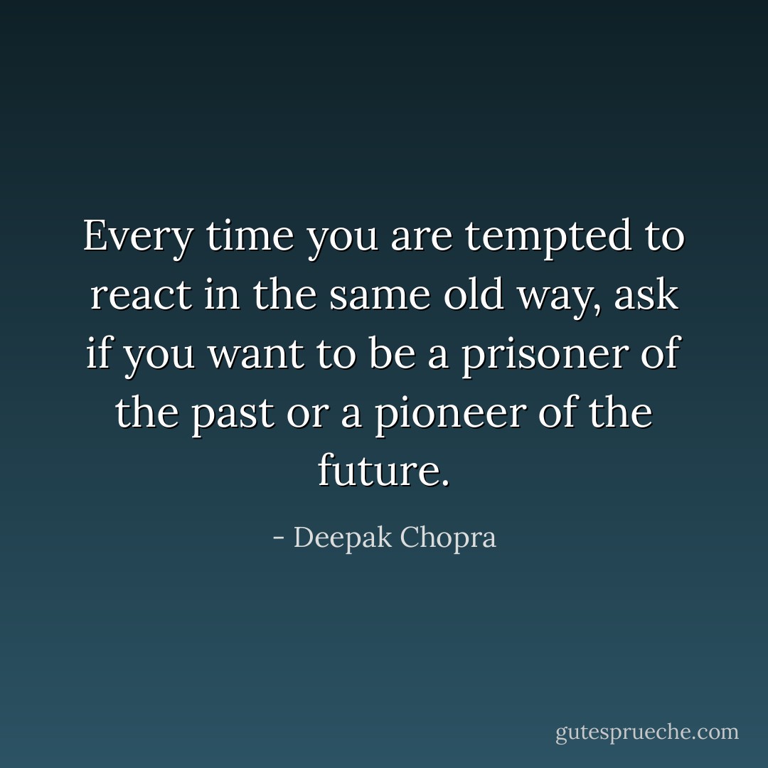 Every time you are tempted to react in the same old way, ask if you want to be a prisoner of the past or a pioneer of the future. - Deepak Chopra