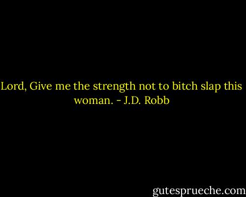 Lord, Give me the strength not to bitch slap this woman. - J.D. Robb