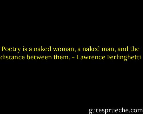 Poetry is a naked woman, a naked man, and the distance between them. - Lawrence Ferlinghetti
