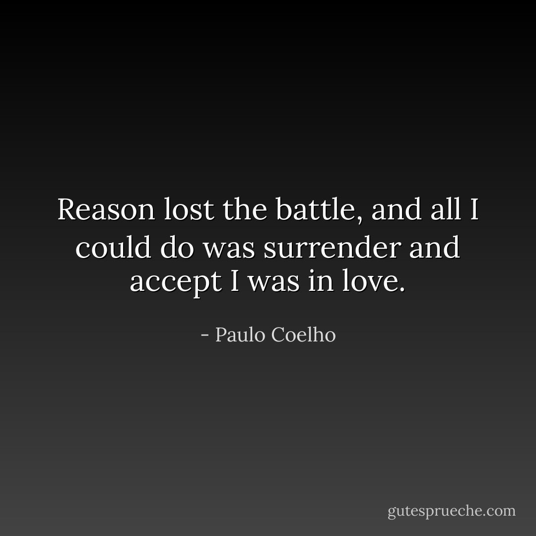 Reason lost the battle, and all I could do was surrender and accept I was in love. - Paulo Coelho