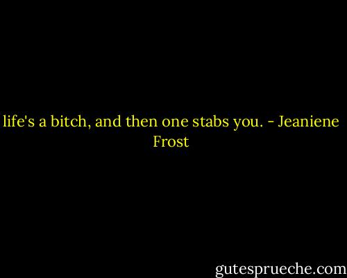 life's a bitch, and then one stabs you. - Jeaniene Frost