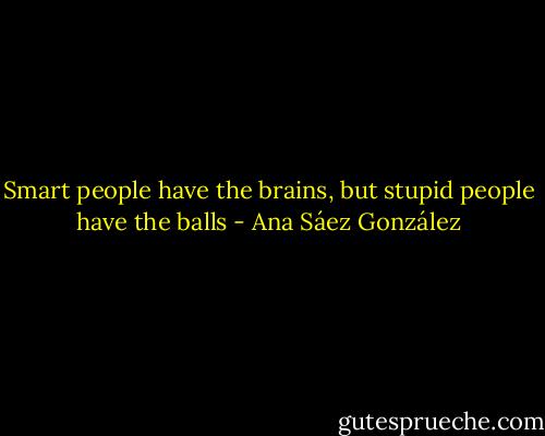 Smart people have the brains, but stupid people have the balls - Ana Sáez González