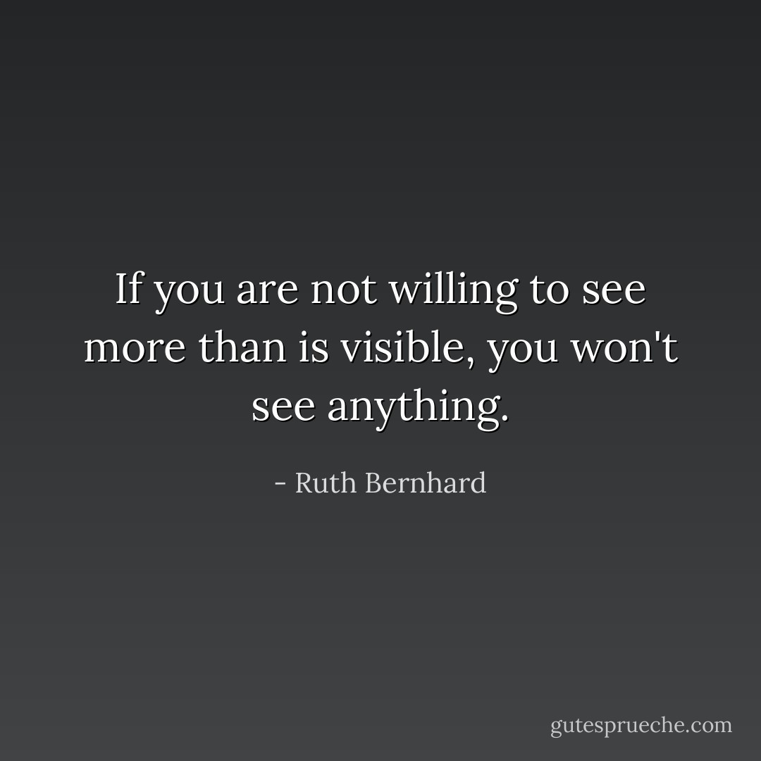 If you are not willing to see more than is visible, you won't see anything. - Ruth Bernhard