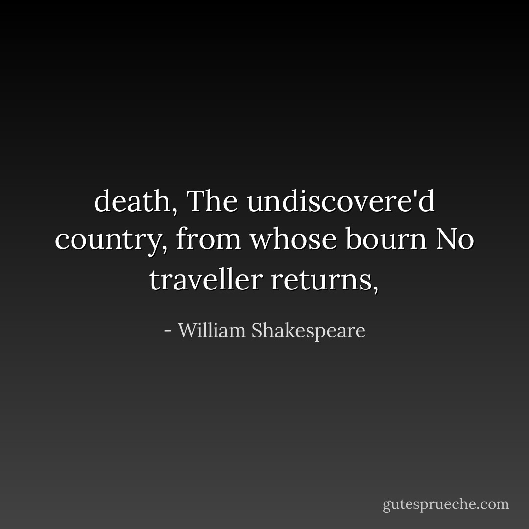 death,<br />The undiscovere'd country, from whose bourn<br />No traveller returns, - William Shakespeare