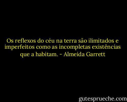 Os reflexos do céu na terra são ilimitados e imperfeitos como as incompletas existências que a habitam. - Almeida Garrett