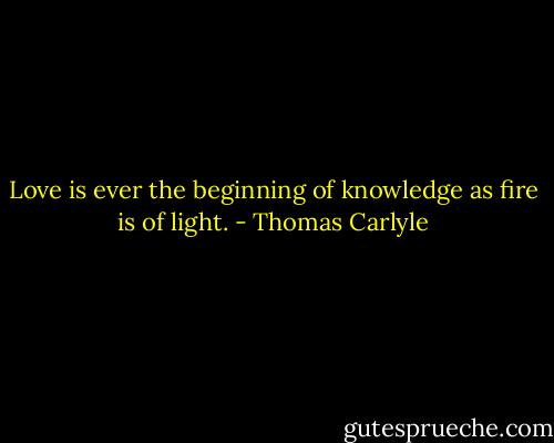Love is ever the beginning of knowledge as fire is of light. - Thomas Carlyle