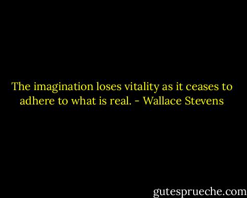 The imagination loses vitality as it ceases to adhere to what is real. - Wallace Stevens