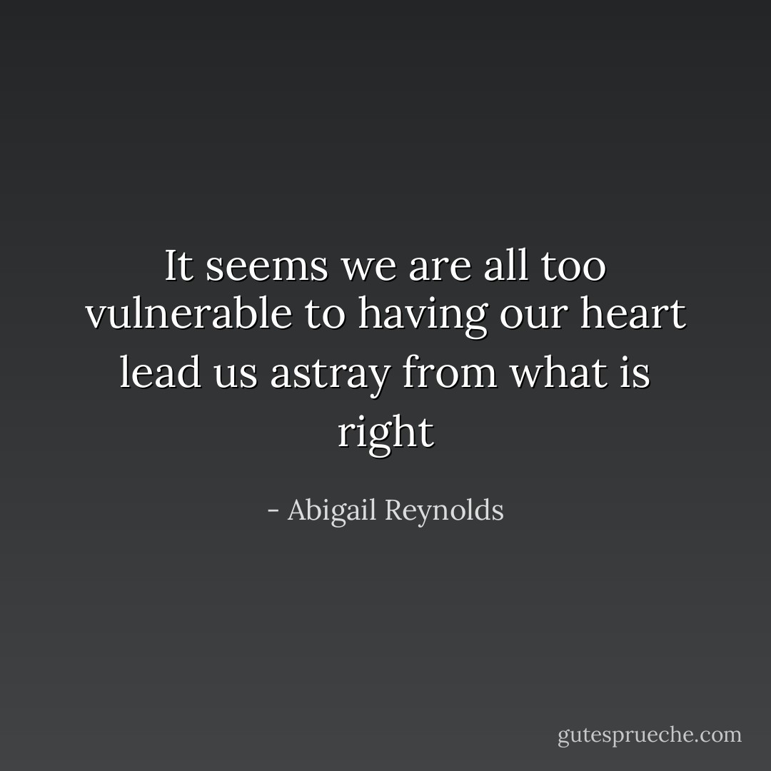 It seems we are all too vulnerable to having our heart lead us astray from what is right - Abigail Reynolds