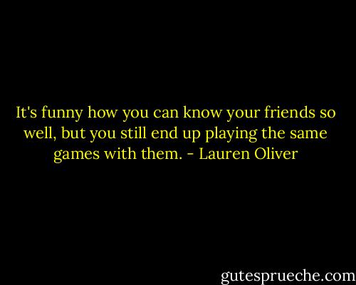 It's funny how you can know your friends so well, but you still end up playing the same games with them. - Lauren Oliver