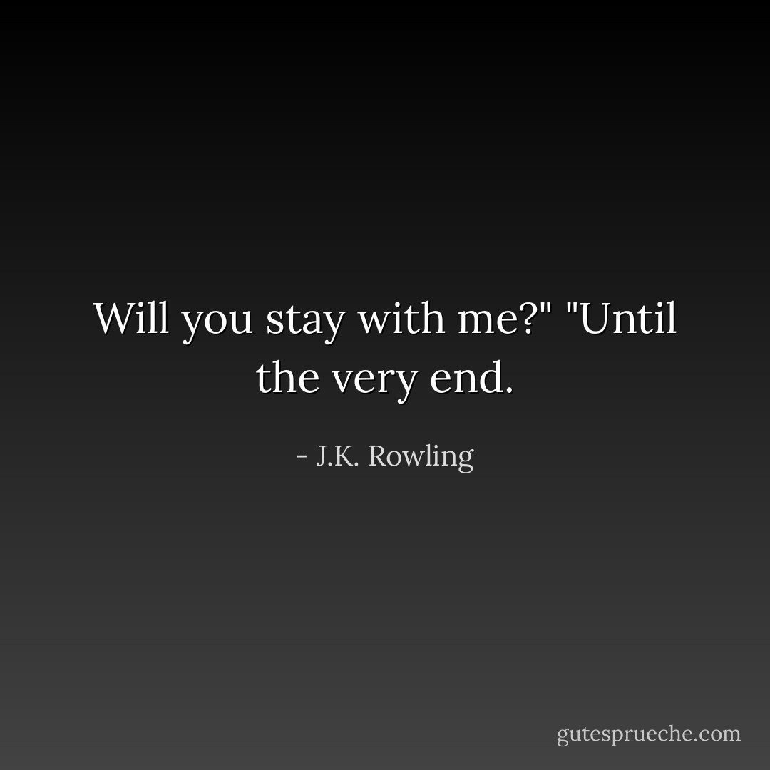 Will you stay with me?"<br />"Until the very end. - J.K. Rowling