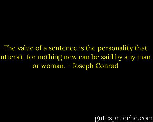 The value of a sentence is the personality that utters't, for nothing new can be said by any man or woman. - Joseph Conrad