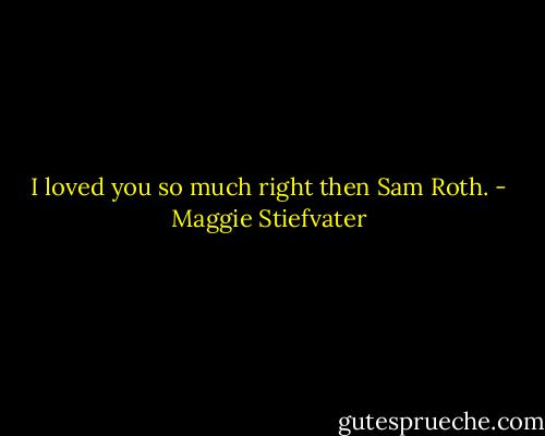 I loved you so much right then Sam Roth. - Maggie Stiefvater
