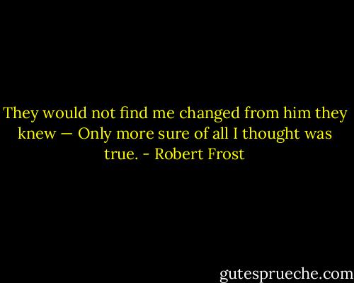 They would not find me changed from him they knew — Only more sure of all I thought was true. - Robert Frost