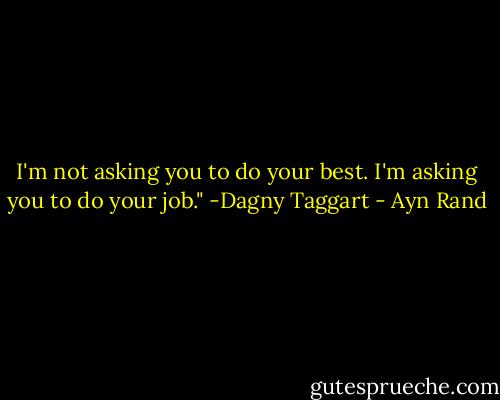 I'm not asking you to do your best. I'm asking you to do your job." -Dagny Taggart - Ayn Rand