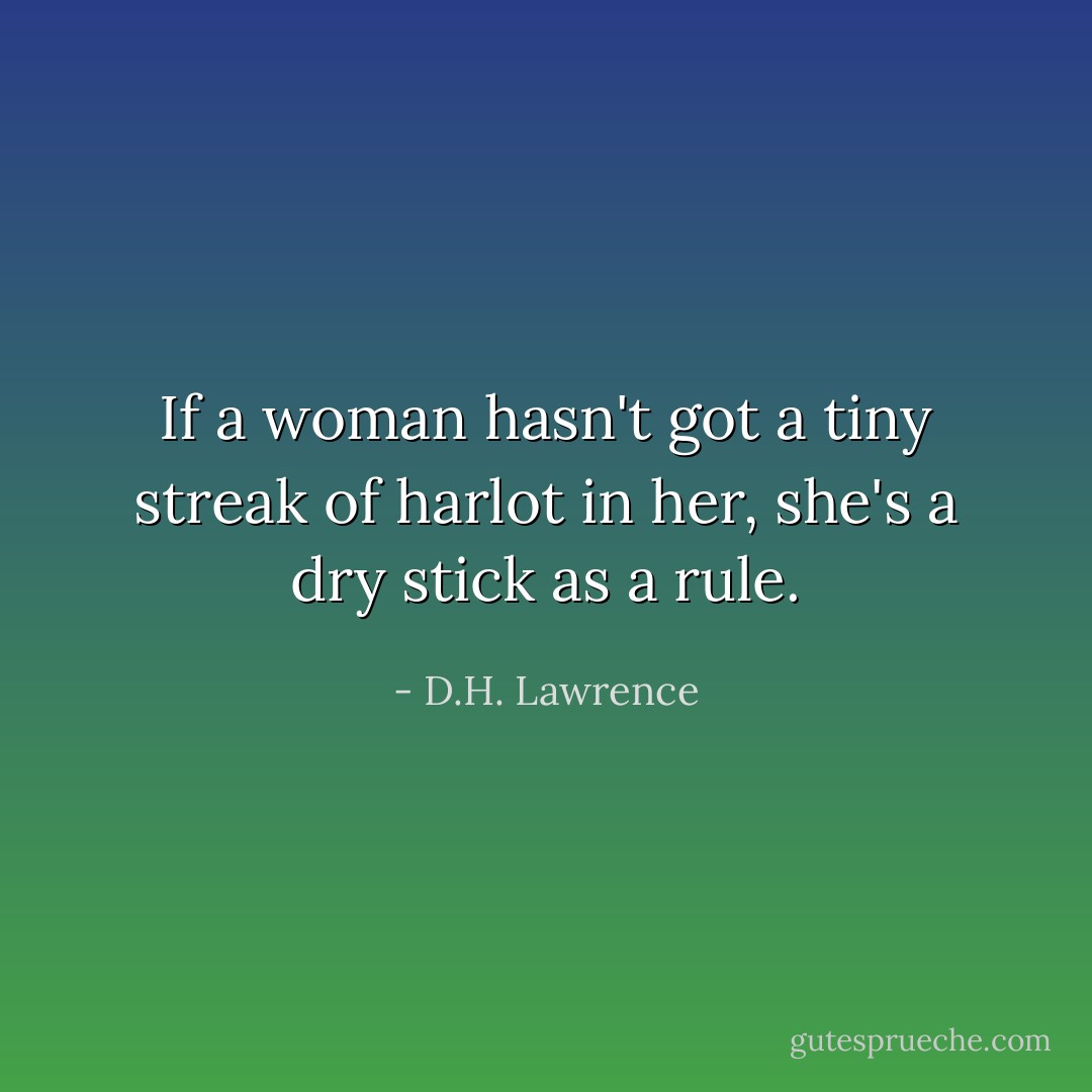 If a woman hasn't got a tiny streak of harlot in her, she's a dry stick as a rule. - D.H. Lawrence