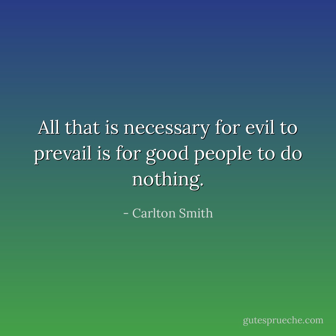 All that is necessary for evil to prevail is for good people to do nothing. - Carlton Smith