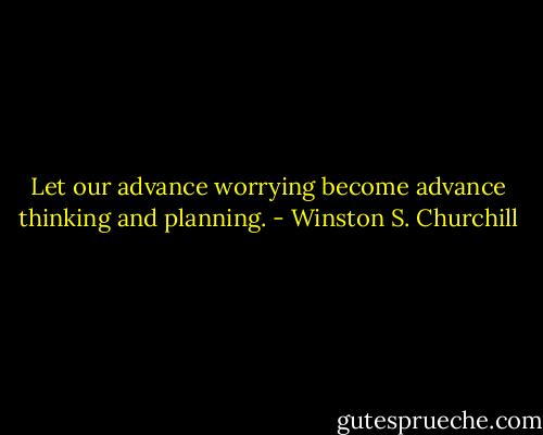 Let our advance worrying become advance thinking and planning. - Winston S. Churchill