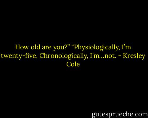 How old are you?”<br />“Physiologically, I’m twenty-five. Chronologically, I’m…not. - Kresley Cole