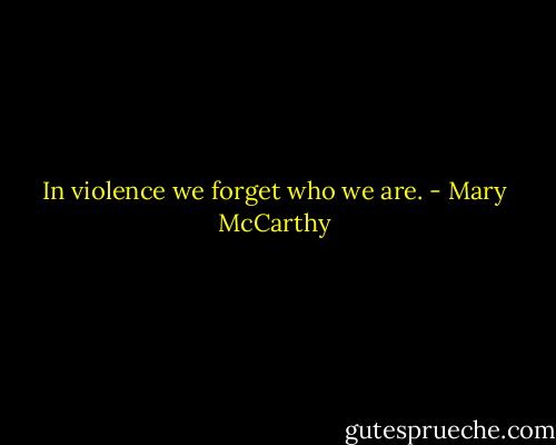 In violence we forget who we are. - Mary McCarthy