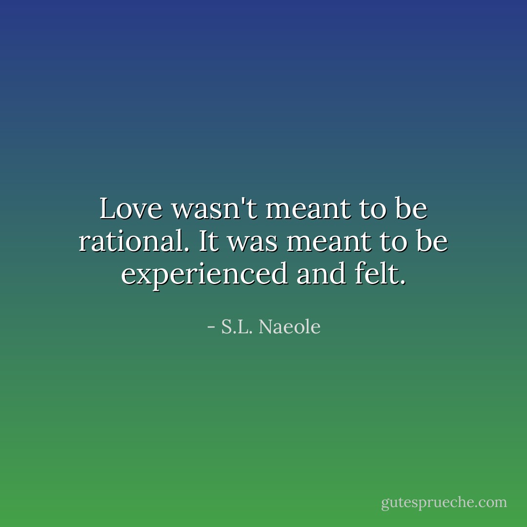 Love wasn't meant to be rational. It was meant to be experienced and felt. - S.L. Naeole