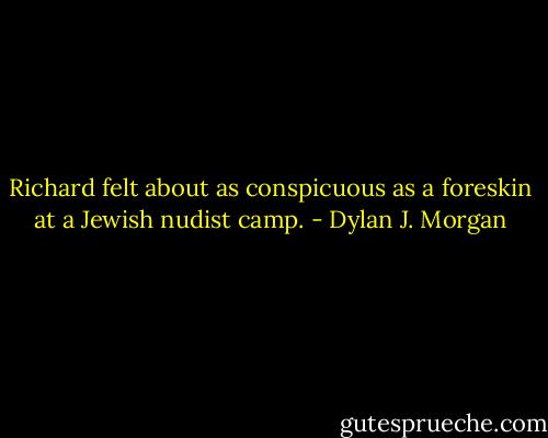 Richard felt about as conspicuous as a foreskin at a Jewish nudist camp. - Dylan J. Morgan