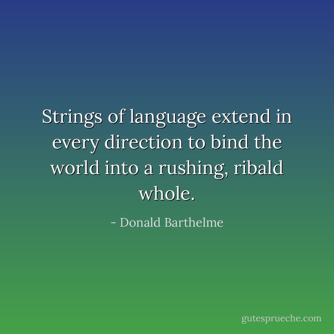 Strings of language extend in every direction to bind the world into a rushing, ribald whole. - Donald Barthelme